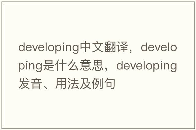 developing中文翻譯，developing是什么意思，developing發(fā)音、用法及例句