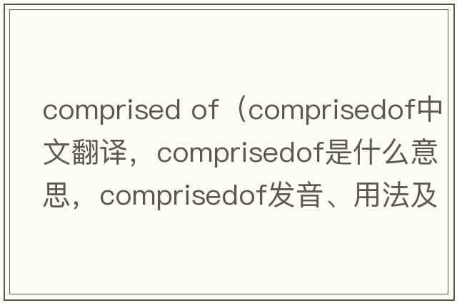 comprised of（comprisedof中文翻譯，comprisedof是什么意思，comprisedof發(fā)音、用法及例句）