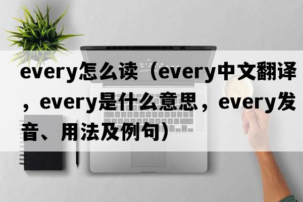 every怎么讀（every中文翻譯，every是什么意思，every發(fā)音、用法及例句）