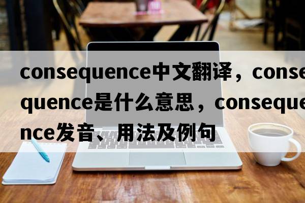 consequence中文翻譯，consequence是什么意思，consequence發(fā)音、用法及例句