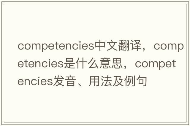 competencies中文翻譯，competencies是什么意思，competencies發(fā)音、用法及例句