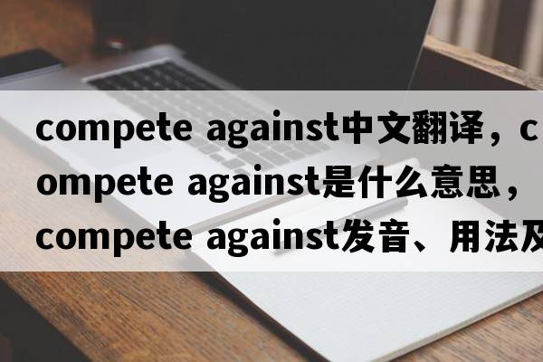 compete against中文翻譯，compete against是什么意思，compete against發(fā)音、用法及例句