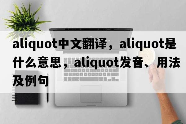 aliquot中文翻譯，aliquot是什么意思，aliquot發(fā)音、用法及例句