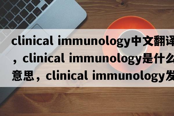 clinical immunology中文翻譯，clinical immunology是什么意思，clinical immunology發(fā)音、用法及例句