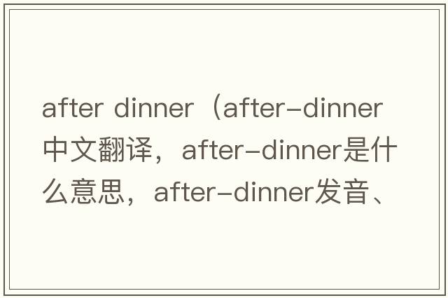 after dinner（after-dinner中文翻譯，after-dinner是什么意思，after-dinner發(fā)音、用法及例句）