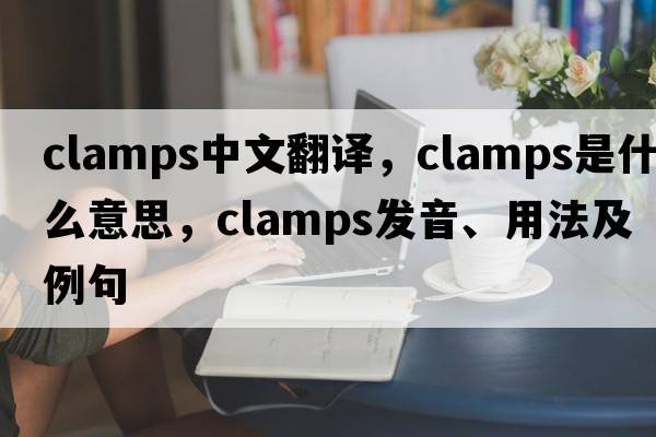 clamps中文翻譯，clamps是什么意思，clamps發(fā)音、用法及例句