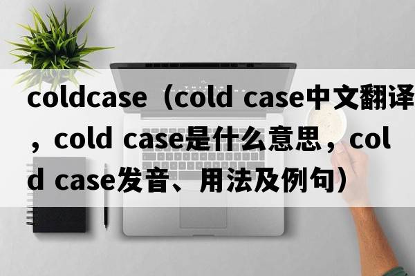 coldcase（cold case中文翻譯，cold case是什么意思，cold case發(fā)音、用法及例句）
