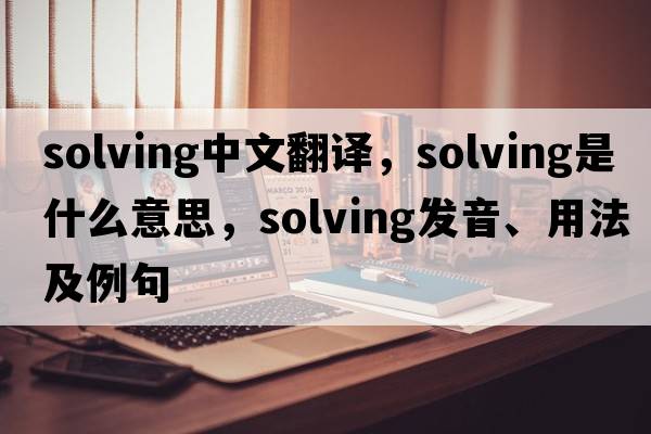 solving中文翻譯，solving是什么意思，solving發(fā)音、用法及例句