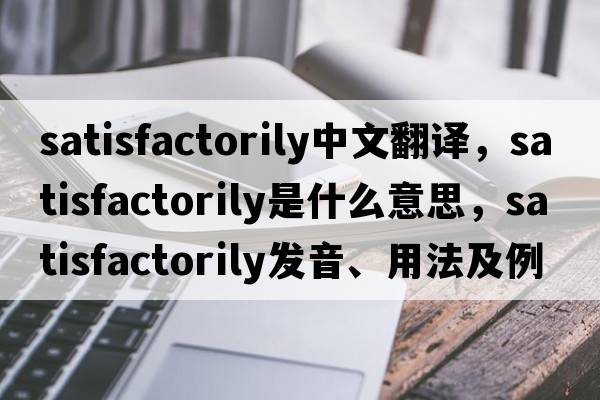 satisfactorily中文翻譯，satisfactorily是什么意思，satisfactorily發(fā)音、用法及例句