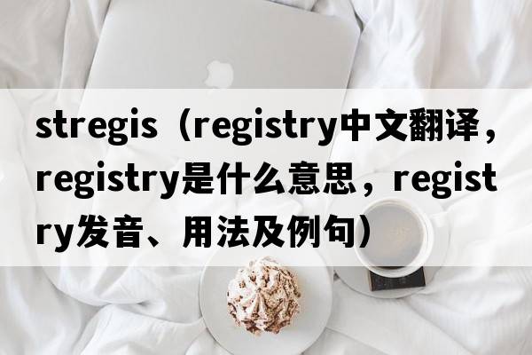 stregis（registry中文翻譯，registry是什么意思，registry發(fā)音、用法及例句）