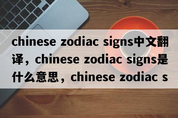 chinese zodiac signs中文翻譯，chinese zodiac signs是什么意思，chinese zodiac signs發(fā)音、用法及例句
