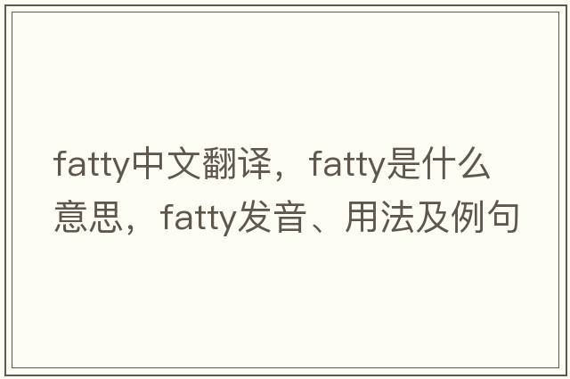 fatty中文翻譯，fatty是什么意思，fatty發(fā)音、用法及例句