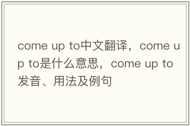 come up to中文翻譯，come up to是什么意思，come up to發(fā)音、用法及例句