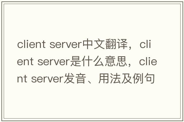 client server中文翻譯，client server是什么意思，client server發(fā)音、用法及例句