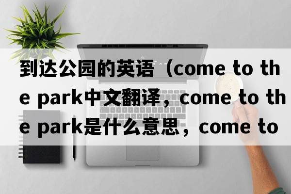到達公園的英語(yǔ)（come to the park中文翻譯，come to the park是什么意思，come to the park發(fā)音、用法及例句）