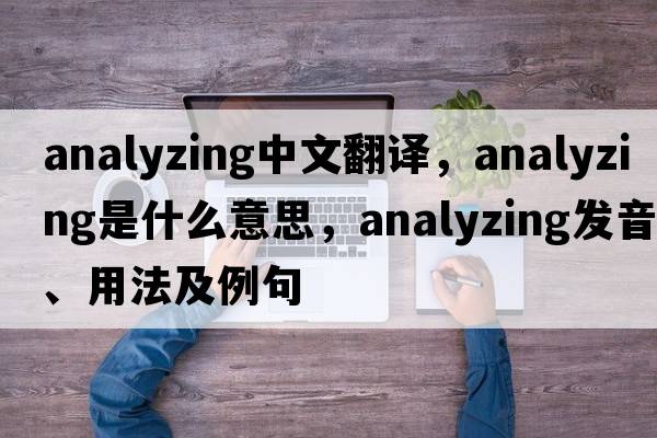 analyzing中文翻譯，analyzing是什么意思，analyzing發(fā)音、用法及例句