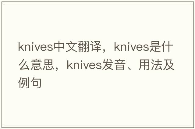 knives中文翻譯，knives是什么意思，knives發(fā)音、用法及例句