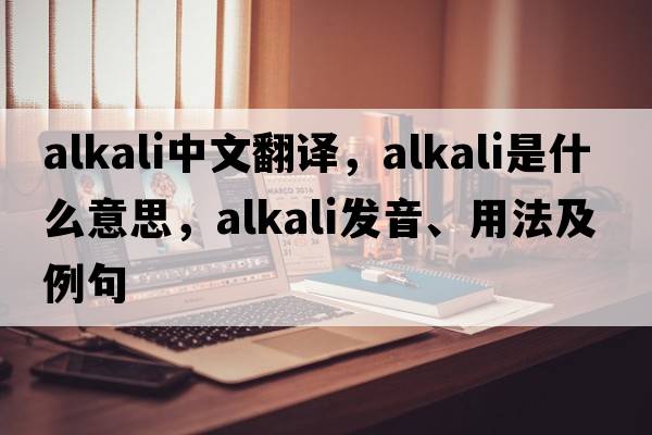 alkali中文翻譯，alkali是什么意思，alkali發(fā)音、用法及例句