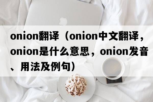 onion翻譯（onion中文翻譯，onion是什么意思，onion發(fā)音、用法及例句）