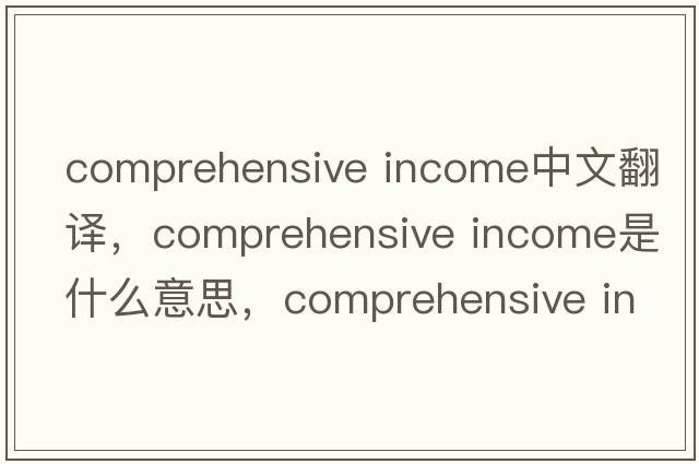 comprehensive income中文翻譯，comprehensive income是什么意思，comprehensive income發(fā)音、用法及例句