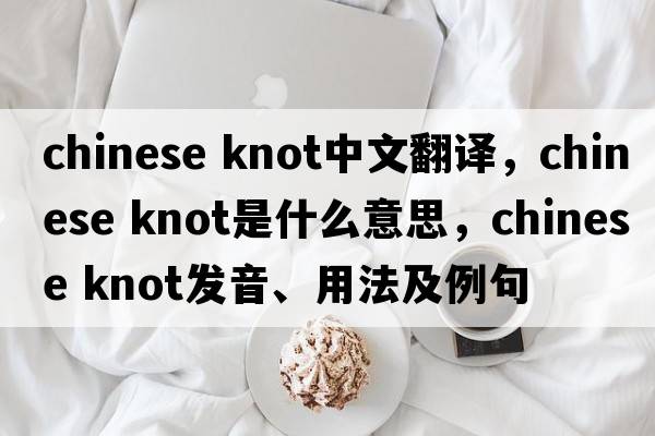 chinese knot中文翻譯，chinese knot是什么意思，chinese knot發(fā)音、用法及例句