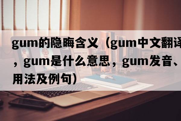 gum的隱晦含義（gum中文翻譯，gum是什么意思，gum發(fā)音、用法及例句）