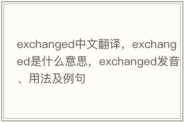 exchanged中文翻譯，exchanged是什么意思，exchanged發(fā)音、用法及例句