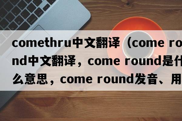 comethru中文翻譯（come round中文翻譯，come round是什么意思，come round發(fā)音、用法及例句）