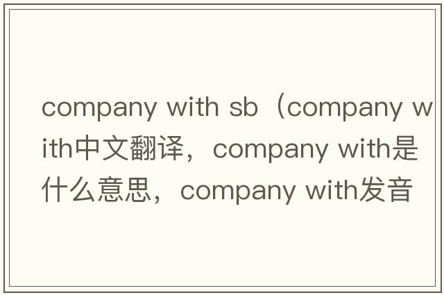 company with sb（company with中文翻譯，company with是什么意思，company with發(fā)音、用法及例句）