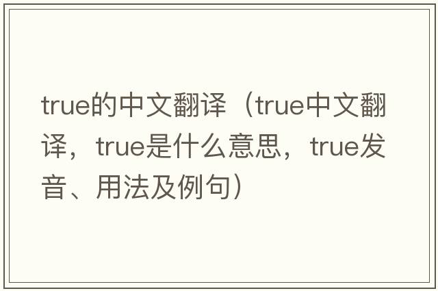 true的中文翻譯（true中文翻譯，true是什么意思，true發(fā)音、用法及例句）