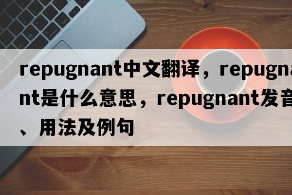 repugnant中文翻譯，repugnant是什么意思，repugnant發(fā)音、用法及例句