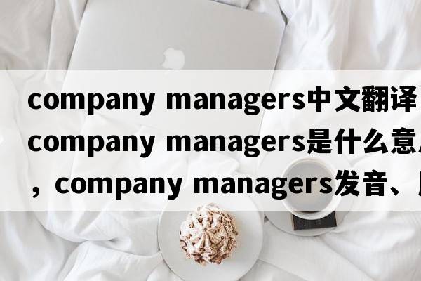 company managers中文翻譯，company managers是什么意思，company managers發(fā)音、用法及例句