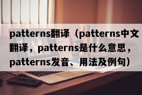 patterns翻譯（patterns中文翻譯，patterns是什么意思，patterns發(fā)音、用法及例句）