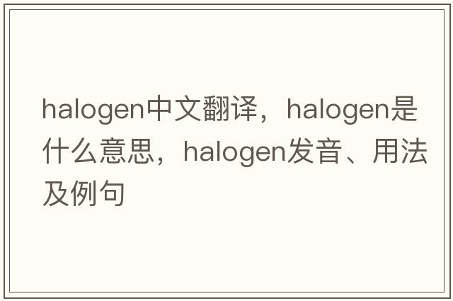 halogen中文翻譯，halogen是什么意思，halogen發(fā)音、用法及例句