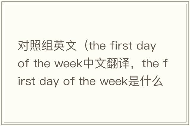 對照組英文（the first day of the week中文翻譯，the first day of the week是什么意思，the first day of the week發(fā)音、用法及例句