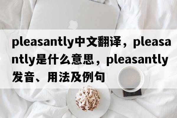 pleasantly中文翻譯，pleasantly是什么意思，pleasantly發(fā)音、用法及例句