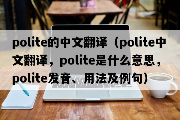 polite的中文翻譯（polite中文翻譯，polite是什么意思，polite發(fā)音、用法及例句）