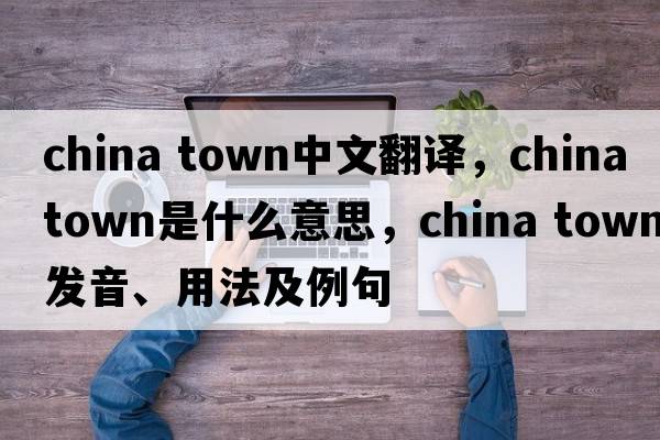 china town中文翻譯，china town是什么意思，china town發(fā)音、用法及例句