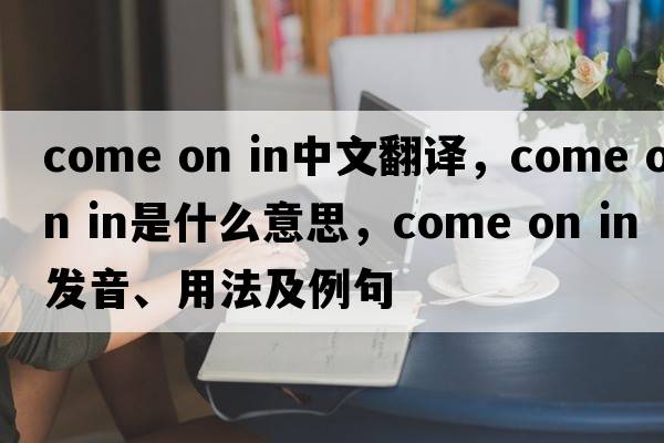 come on in中文翻譯，come on in是什么意思，come on in發(fā)音、用法及例句