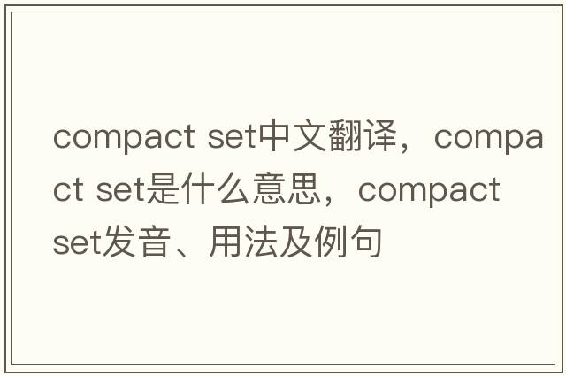 compact set中文翻譯，compact set是什么意思，compact set發(fā)音、用法及例句