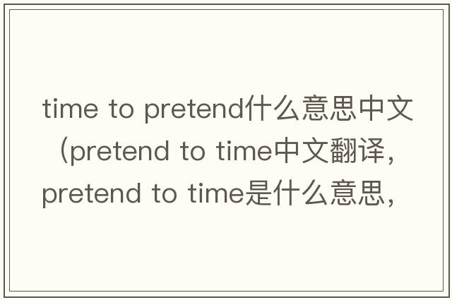 time to pretend什么意思中文（pretend to time中文翻譯，pretend to time是什么意思，pretend to time發(fā)音、用法及例句）