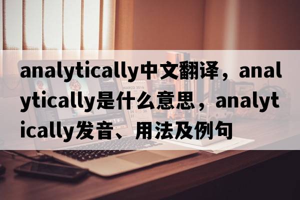 analytically中文翻譯，analytically是什么意思，analytically發(fā)音、用法及例句