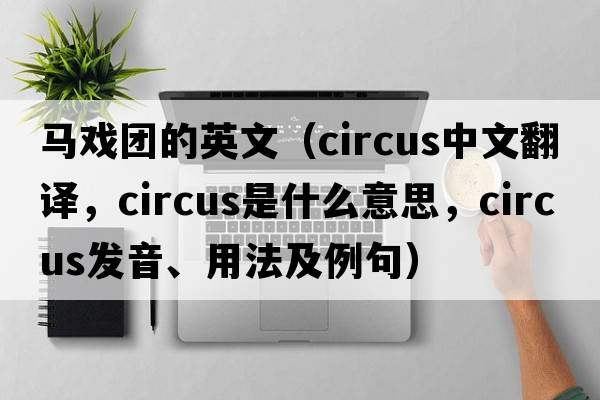 馬戲團的英文（circus中文翻譯，circus是什么意思，circus發(fā)音、用法及例句）
