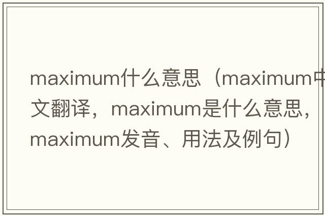 maximum什么意思（maximum中文翻譯，maximum是什么意思，maximum發(fā)音、用法及例句）