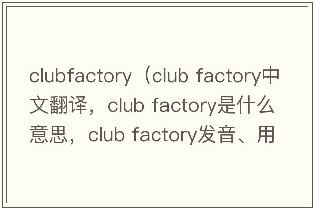 clubfactory（club factory中文翻譯，club factory是什么意思，club factory發(fā)音、用法及例句）