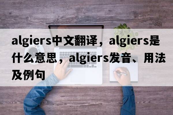 Algiers中文翻譯，Algiers是什么意思，Algiers發(fā)音、用法及例句