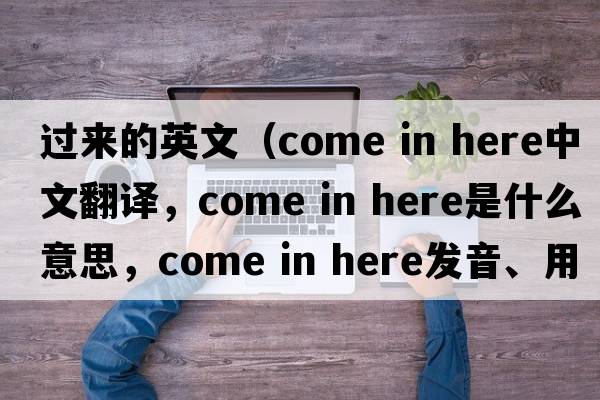 過(guò)來(lái)的英文（come in here中文翻譯，come in here是什么意思，come in here發(fā)音、用法及例句）