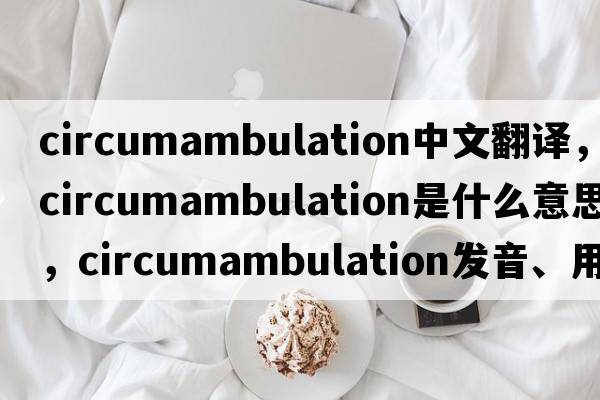 circumambulation中文翻譯，circumambulation是什么意思，circumambulation發(fā)音、用法及例句