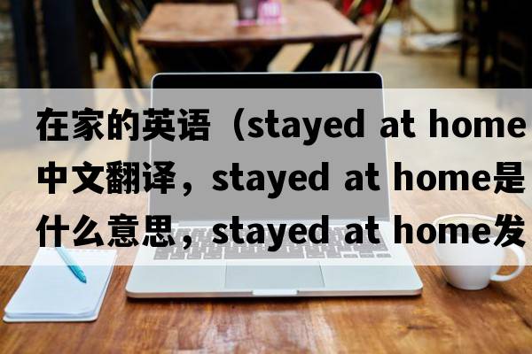 在家的英語(yǔ)（stayed at home中文翻譯，stayed at home是什么意思，stayed at home發(fā)音、用法及例句）