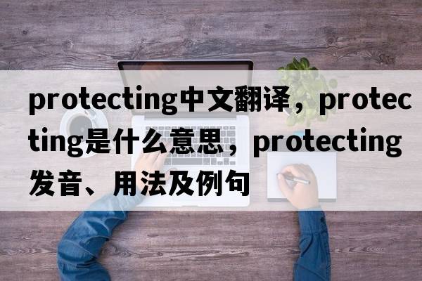 protecting中文翻譯，protecting是什么意思，protecting發(fā)音、用法及例句